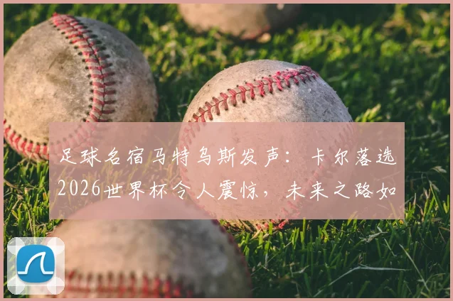 足球名宿马特乌斯发声:卡尔落选2026世界杯令人震惊,未来之路如何走强?