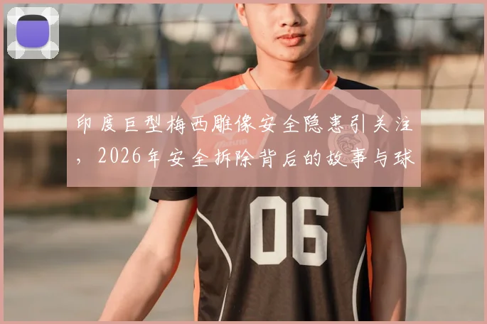 印度巨型梅西雕像安全隐患引关注,2026年安全拆除背后的故事与球迷反应解析