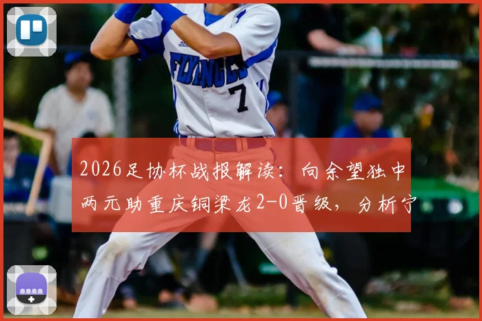 2026足协杯战报解读：向余望独中两元助重庆铜梁龙2-0晋级，分析宁波队失利原因与赛事回放看点