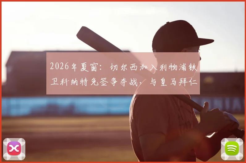 2026年夏窗:切尔西加入利物浦铁卫科纳特免签争夺战,与皇马拜仁上演豪门对决