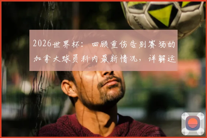 2026世界杯：回顾重伤告别赛场的加拿大球员科内最新情况，详解运动员严重伤病后的康复历程