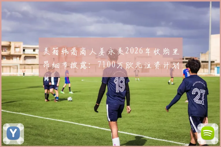 美籍韩裔商人姜永美2026年收购里昂细节披露：7100万欧元注资计划与俱乐部未来前景分析