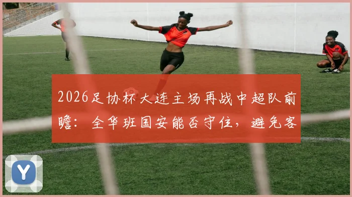 2026足协杯大连主场再战中超队前瞻：全华班国安能否守住，避免客场爆冷？