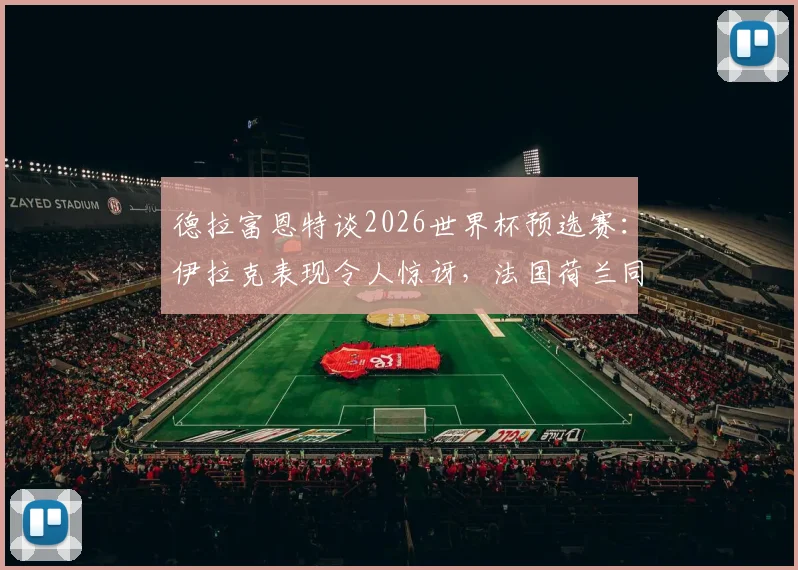 德拉富恩特谈2026世界杯预选赛:伊拉克表现令人惊讶,法国荷兰同样爆冷输球背后分析