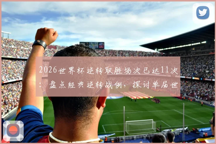 2026世界杯逆转取胜场次已达11次：盘点经典逆转战例，探讨单届世界杯逆转新纪录背后原因