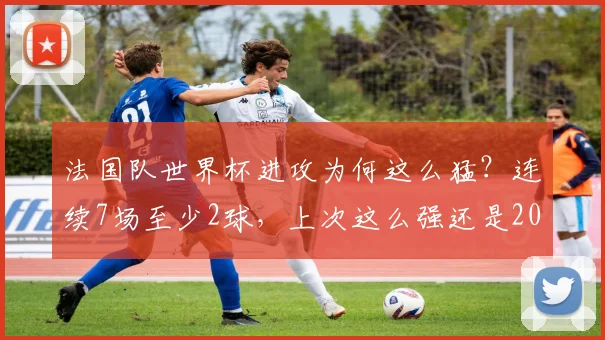 法国队世界杯进攻为何这么猛?连续7场至少2球,上次这么强还是2026年前!