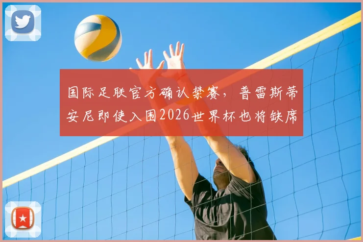 国际足联官方确认禁赛，普雷斯蒂安尼即使入围2026世界杯也将缺席前两轮小组赛