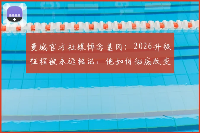 曼城官方社媒悼念基冈:2026升级征程被永远铭记,他如何彻底改变曼城命运