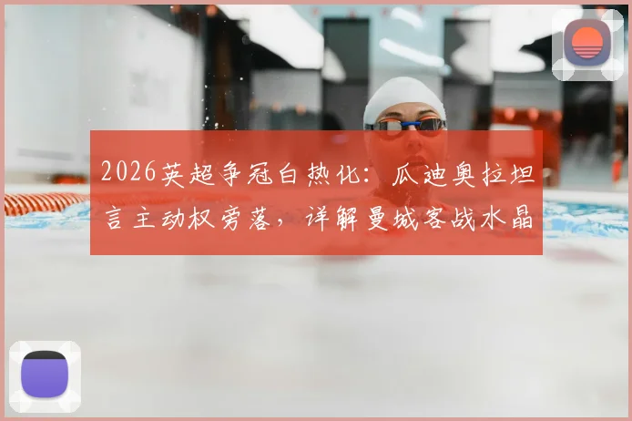 2026英超争冠白热化：瓜迪奥拉坦言主动权旁落，详解曼城客战水晶宫非胜不可的三大理由