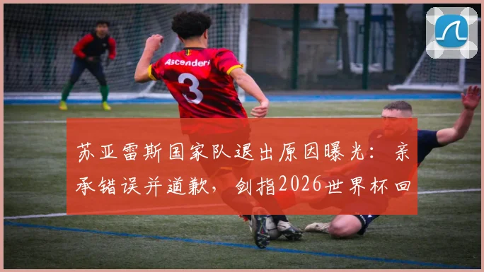 苏亚雷斯国家队退出原因曝光:亲承错误并道歉,剑指2026世界杯回归