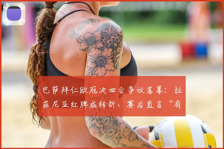巴萨拜仁欧冠次回合争议落幕:拉菲尼亚红牌成转折,赛后直言“有人怕我们晋级”引热议