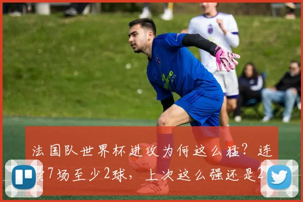 法国队世界杯进攻为何这么猛？连续7场至少2球，上次这么强还是2026年前！