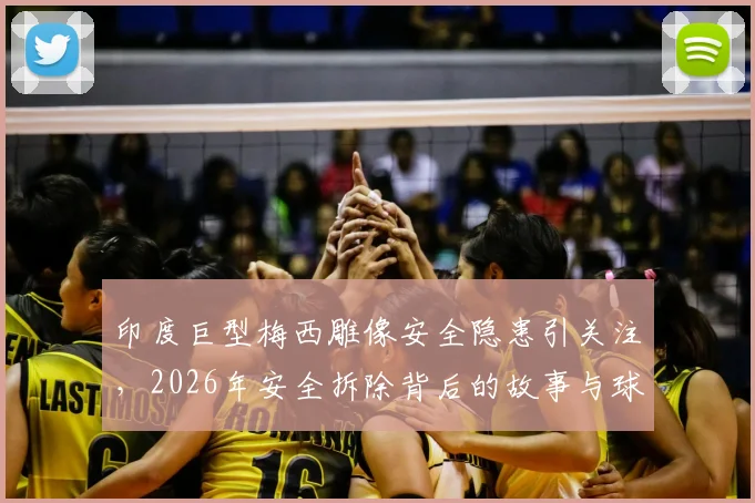印度巨型梅西雕像安全隐患引关注，2026年安全拆除背后的故事与球迷反应解析