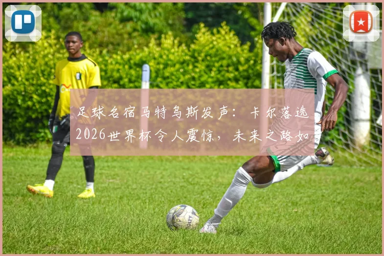 足球名宿马特乌斯发声：卡尔落选2026世界杯令人震惊，未来之路如何走强？