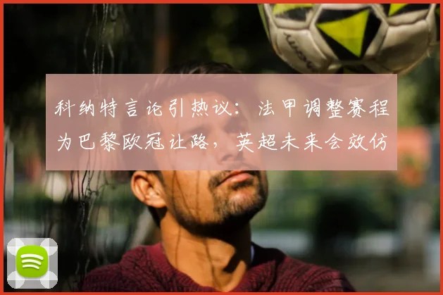 科纳特言论引热议:法甲调整赛程为巴黎欧冠让路,英超未来会效仿吗?深入探讨联赛与欧冠的平衡之道