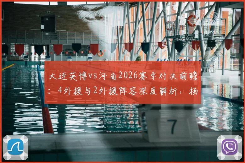 大连英博vs河南2026赛季对决前瞻:4外援与2外援阵容深度解析,杨铭锐刘易鑫关键作用