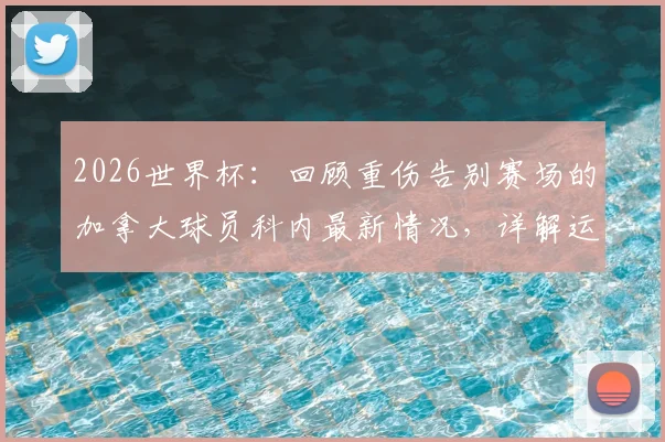 2026世界杯：回顾重伤告别赛场的加拿大球员科内最新情况，详解运动员严重伤病后的康复历程