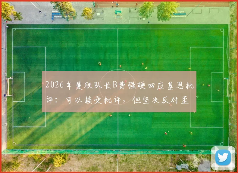 2026年曼联队长B费强硬回应基恩批评：可以接受批评，但坚决反对歪曲事实言论