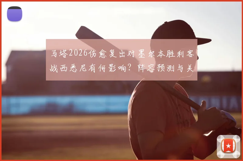 马塔2026伤愈复出对墨尔本胜利客战西悉尼有何影响?阵容预测与关键分析