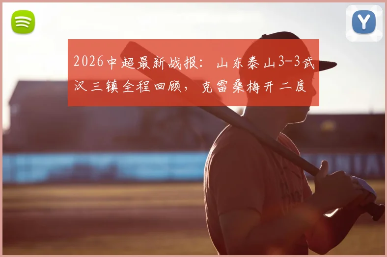 2026中超最新战报：山东泰山3-3武汉三镇全程回顾，克雷桑梅开二度，卡迪斯2射1传技术统计解析
