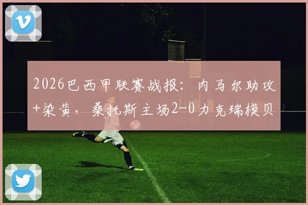 2026巴西甲联赛战报:内马尔助攻+染黄,桑托斯主场2-0力克瑞模贝雷