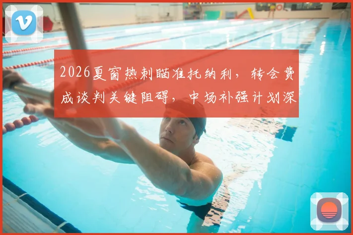 2026夏窗热刺瞄准托纳利,转会费成谈判关键阻碍,中场补强计划深度分析