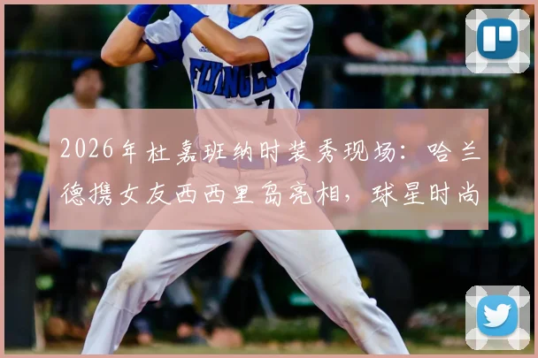 2026年杜嘉班纳时装秀现场：哈兰德携女友西西里岛亮相，球星时尚造型与行程全解析