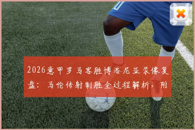 2026意甲罗马客胜博洛尼亚录像复盘：马伦传射制胜全过程解析，附关键进球动图及球员赛后评分