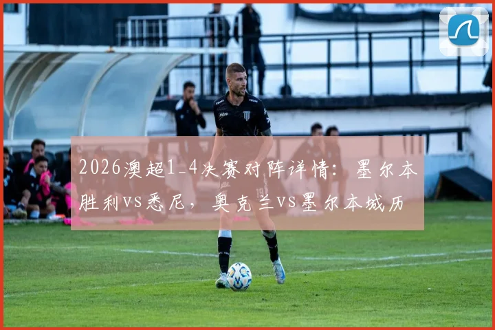 2026澳超1_4决赛对阵详情：墨尔本胜利vs悉尼，奥克兰vs墨尔本城历史交锋与观赛指南