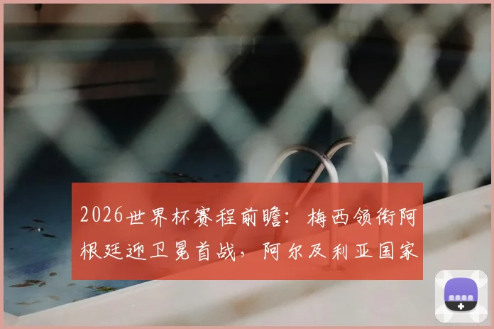 2026世界杯赛程前瞻:梅西领衔阿根廷迎卫冕首战,阿尔及利亚国家队12年后完整名单预测