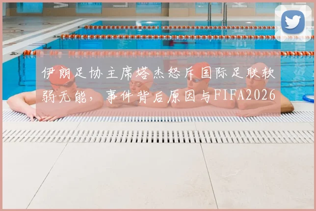 伊朗足协主席塔杰怒斥国际足联软弱无能，事件背后原因与FIFA2026年争议解读