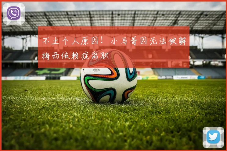 不止个人原因！小马哥因无法破解梅西依赖症离职